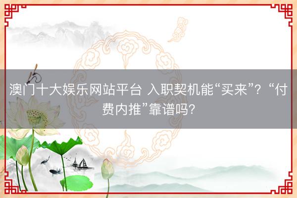 澳门十大娱乐网站平台 入职契机能“买来”？“付费内推”靠谱吗？