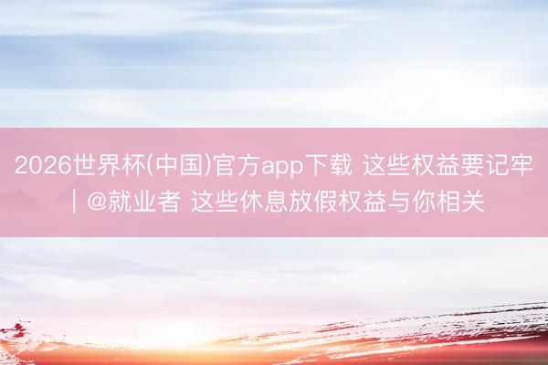2026世界杯(中国)官方app下载 这些权益要记牢｜@就业者 这些休息放假权益与你相关