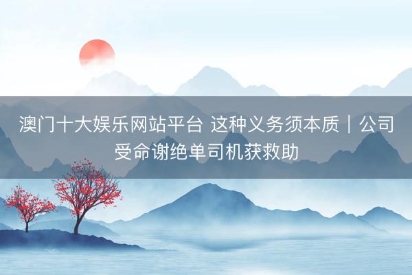 澳门十大娱乐网站平台 这种义务须本质｜公司受命谢绝单司机获救助