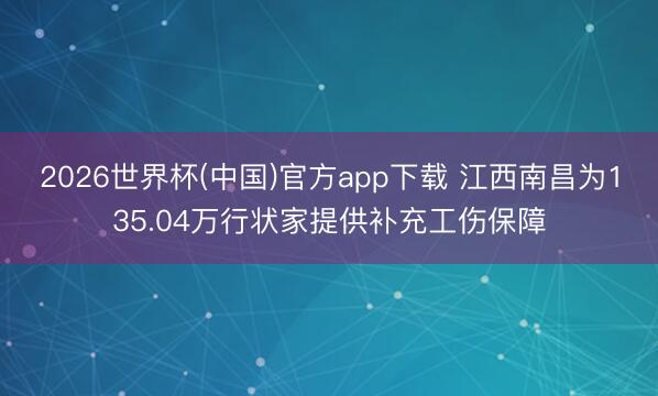 2026世界杯(中国)官方app下载 江西南昌为135.04万行状家提供补充工伤保障