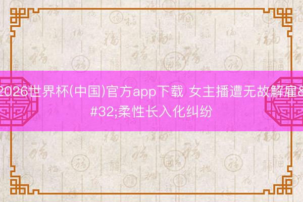 2026世界杯(中国)官方app下载 女主播遭无故解雇 柔性长入化纠纷