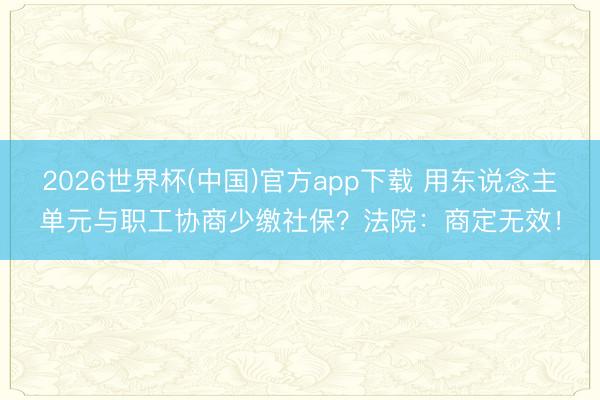 2026世界杯(中国)官方app下载 用东说念主单元与职工协商少缴社保？法院：商定无效！