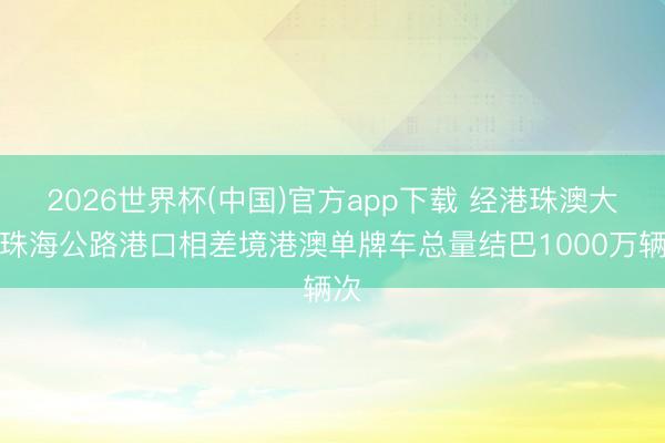 2026世界杯(中国)官方app下载 经港珠澳大桥珠海公路港口相差境港澳单牌车总量结巴1000万辆次