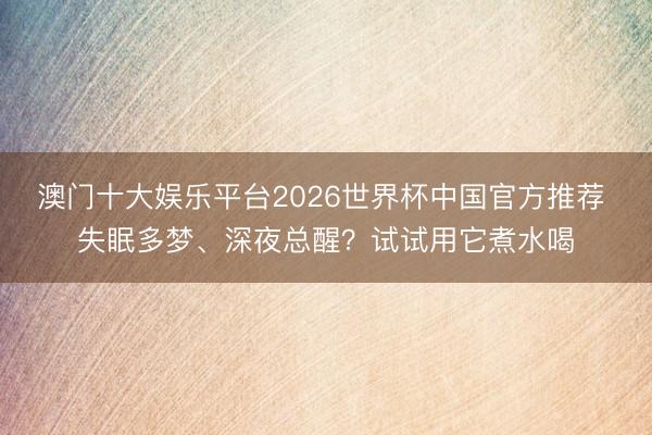 澳门十大娱乐平台2026世界杯中国官方推荐 失眠多梦、深夜总醒？试试用它煮水喝