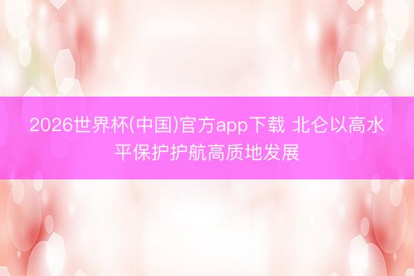 2026世界杯(中国)官方app下载 北仑以高水平保护护航高质地发展