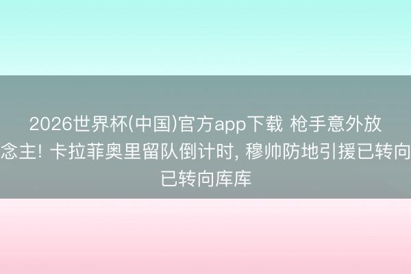 2026世界杯(中国)官方app下载 枪手意外放东说念主! 卡拉菲奥里留队倒计时， 穆帅防地引援已转向库库
