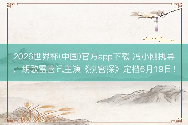 2026世界杯(中国)官方app下载 冯小刚执导,胡歌雷喜讯主演《执密探》定档6月19日!