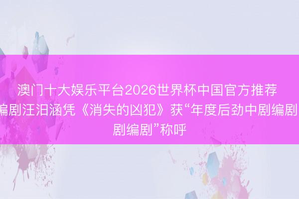 澳门十大娱乐平台2026世界杯中国官方推荐 实力编剧汪汨涵凭《消失的凶犯》获“年度后劲中剧编剧”称呼