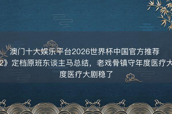 澳门十大娱乐平台2026世界杯中国官方推荐 《问心2》定档原班东谈主马总结,老戏骨镇守年度医疗大剧稳了