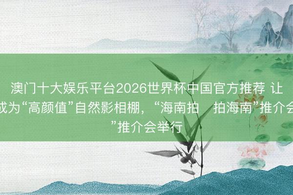 澳门十大娱乐平台2026世界杯中国官方推荐 让海南成为“高颜值”自然影相棚，“海南拍・拍海南”推介会举行