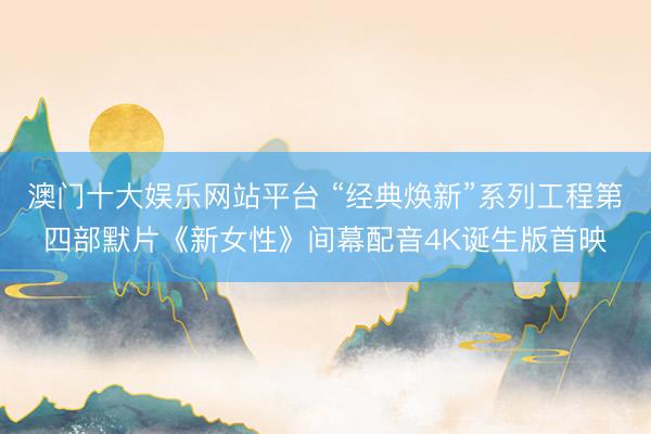 澳门十大娱乐网站平台 “经典焕新”系列工程第四部默片《新女性》间幕配音4K诞生版首映