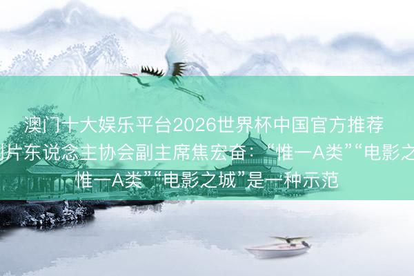 澳门十大娱乐平台2026世界杯中国官方推荐 专访国际电影制片东说念主协会副主席焦宏奋：“惟一A类”“电影之城”是一种示范