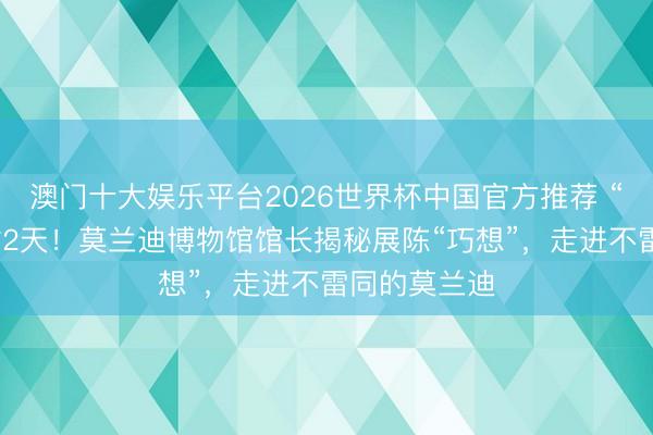 澳门十大娱乐平台2026世界杯中国官方推荐 “独白”倒计时2天！莫兰迪博物馆馆长揭秘展陈“巧想”，走进不雷同的莫兰迪