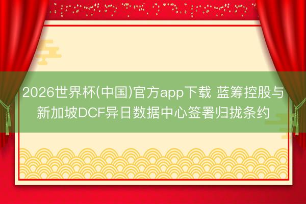 2026世界杯(中国)官方app下载 蓝筹控股与新加坡DCF异日数据中心签署归拢条约