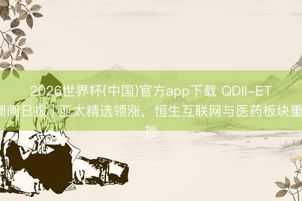 2026世界杯(中国)官方app下载 QDII-ETF阛阓日报 | 亚太精选领涨，恒生互联网与医药板块重挫