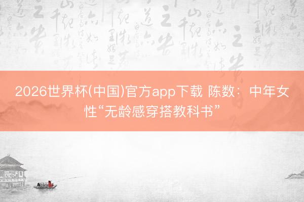 2026世界杯(中国)官方app下载 陈数：中年女性“无龄感穿搭教科书”