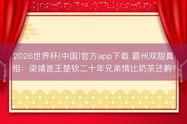 2026世界杯(中国)官方app下载 霸州双甜真相：梁靖崑王楚钦二十年兄弟情比奶茶还齁！
