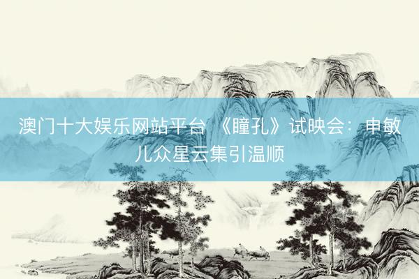 澳门十大娱乐网站平台 《瞳孔》试映会:申敏儿众星云集引温顺