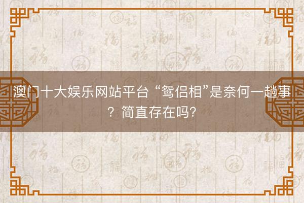 澳门十大娱乐网站平台 “鸳侣相”是奈何一趟事？简直存在吗？