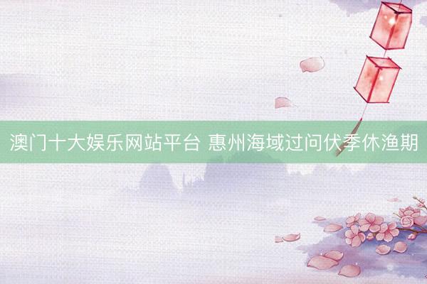 澳门十大娱乐网站平台 惠州海域过问伏季休渔期