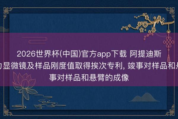 2026世界杯(中国)官方app下载 阿提迪斯恳求原子力显微镜及样品刚度值取得挨次专利, 竣事对样品和悬臂的成像