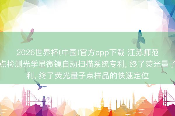 2026世界杯(中国)官方app下载 江苏师范大学得到荧光量子点检测光学显微镜自动扫描系统专利， 终了荧光量子点样品的快速定位