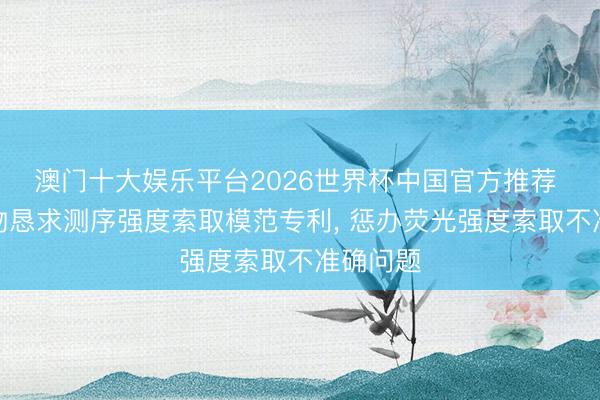 澳门十大娱乐平台2026世界杯中国官方推荐 润鹏生物恳求测序强度索取模范专利， 惩办荧光强度索取不准确问题