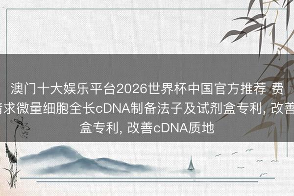 澳门十大娱乐平台2026世界杯中国官方推荐 费格尔生物请求微量细胞全长cDNA制备法子及试剂盒专利， 改善cDNA质地