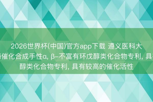 2026世界杯(中国)官方app下载 遵义医科大学肯求羰基归附酶催化合成手性α， β-不富有环戊醇类化合物专利， 具有较高的催化活性