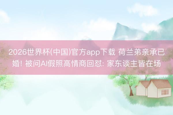 2026世界杯(中国)官方app下载 荷兰弟亲承已婚! 被问AI假照高情商回怼: 家东谈主皆在场