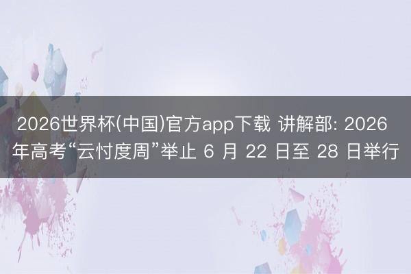 2026世界杯(中国)官方app下载 讲解部: 2026 年高考“云忖度周”举止 6 月 22 日至 28 日举行