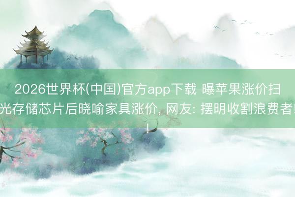 2026世界杯(中国)官方app下载 曝苹果涨价扫光存储芯片后晓喻家具涨价, 网友: 摆明收割浪费者!