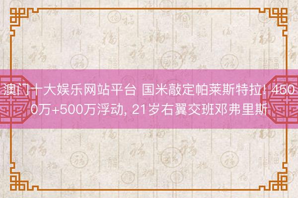澳门十大娱乐网站平台 国米敲定帕莱斯特拉! 4500万+500万浮动， 21岁右翼交班邓弗里斯