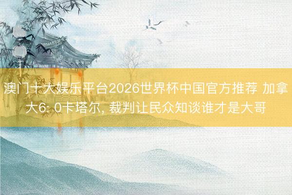 澳门十大娱乐平台2026世界杯中国官方推荐 加拿大6: 0卡塔尔， 裁判让民众知谈谁才是大哥