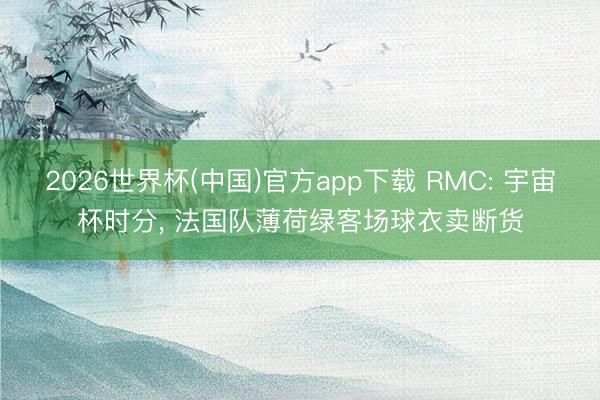2026世界杯(中国)官方app下载 RMC: 宇宙杯时分， 法国队薄荷绿客场球衣卖断货