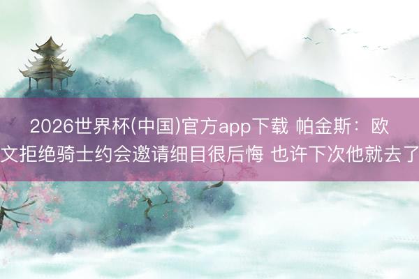 2026世界杯(中国)官方app下载 帕金斯:欧文拒绝骑士约会邀请细目很后悔 也许下次他就去了