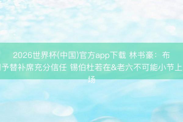 2026世界杯(中国)官方app下载 林书豪:布朗予替补席充分信任 锡伯杜若在&老六不可能小节上场