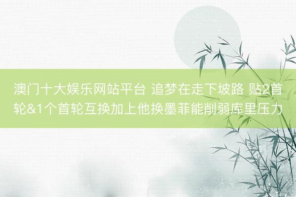 澳门十大娱乐网站平台 追梦在走下坡路 贴2首轮&1个首轮互换加上他换墨菲能削弱库里压力