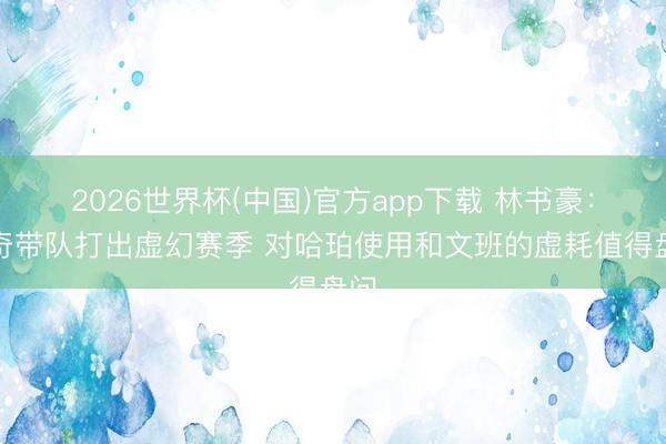 2026世界杯(中国)官方app下载 林书豪:米奇带队打出虚幻赛季 对哈珀使用和文班的虚耗值得盘问